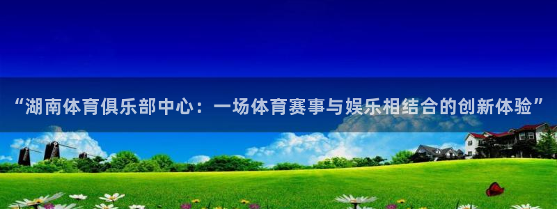 “湖南体育俱乐部中心：一场体育赛事与娱乐相结合的创新体验”