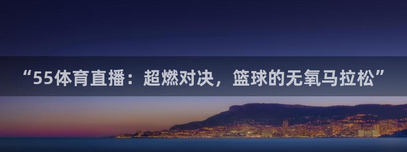 “55体育直播：超燃对决，篮球的无氧马拉松”